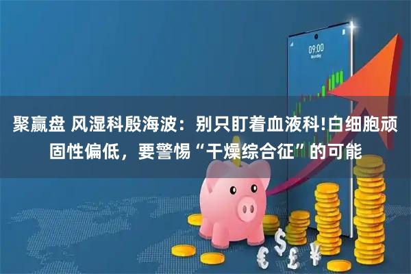 聚赢盘 风湿科殷海波：别只盯着血液科!白细胞顽固性偏低，要警惕“干燥综合征”的可能