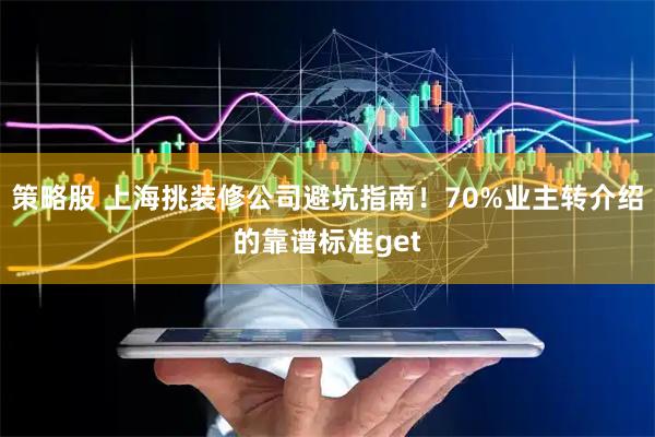 策略股 上海挑装修公司避坑指南！70%业主转介绍的靠谱标准get