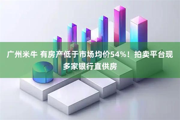 广州米牛 有房产低于市场均价54%！拍卖平台现多家银行直供房