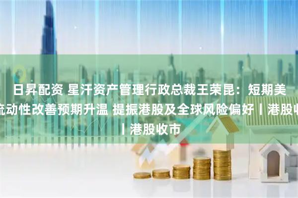 日昇配资 星汗资产管理行政总裁王荣昆：短期美元流动性改善预期升温 提振港股及全球风险偏好丨港股收市
