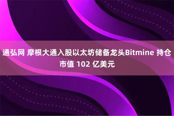 通弘网 摩根大通入股以太坊储备龙头Bitmine 持仓市值 102 亿美元