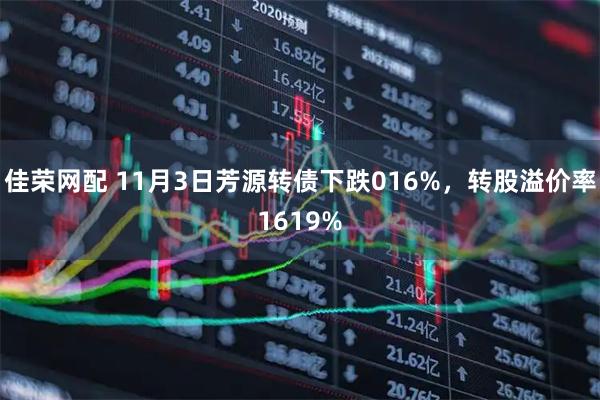 佳荣网配 11月3日芳源转债下跌016%，转股溢价率1619%