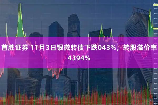 首胜证券 11月3日银微转债下跌043%，转股溢价率4394%