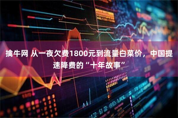 擒牛网 从一夜欠费1800元到流量白菜价，中国提速降费的“十年故事”