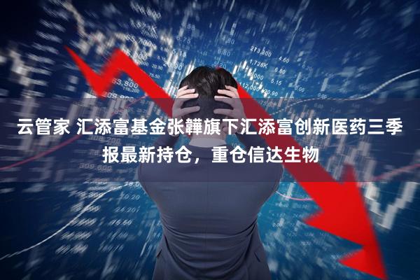 云管家 汇添富基金张韡旗下汇添富创新医药三季报最新持仓，重仓信达生物