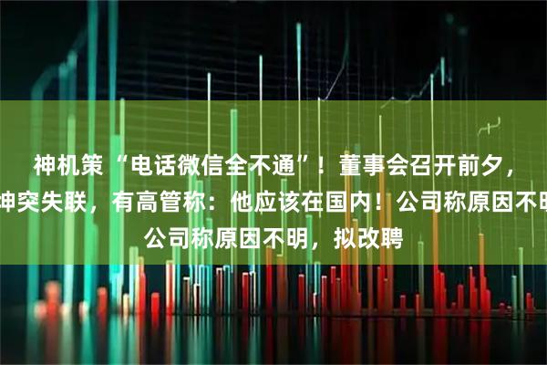 神机策 “电话微信全不通”！董事会召开前夕，67岁刘长坤突失联，有高管称：他应该在国内！公司称原因不明，拟改聘