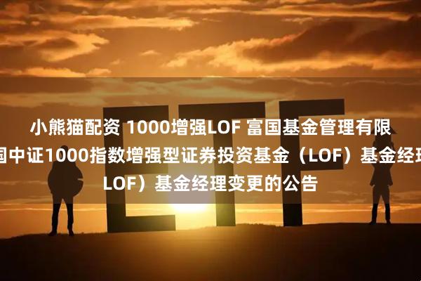 小熊猫配资 1000增强LOF 富国基金管理有限公司关于富国中证1000指数增强型证券投资基金（LOF）基金经理变更的公告