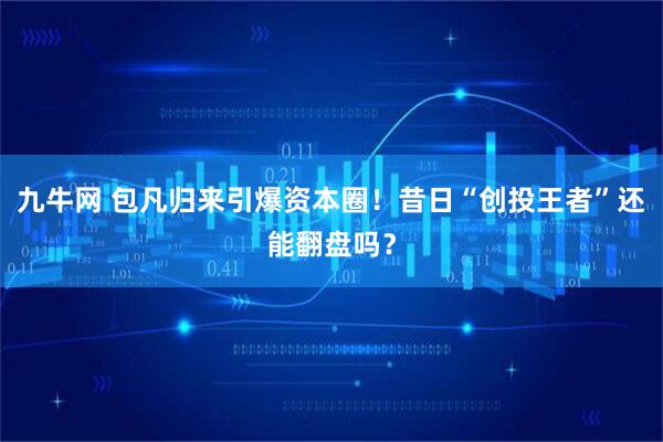 九牛网 包凡归来引爆资本圈！昔日“创投王者”还能翻盘吗？