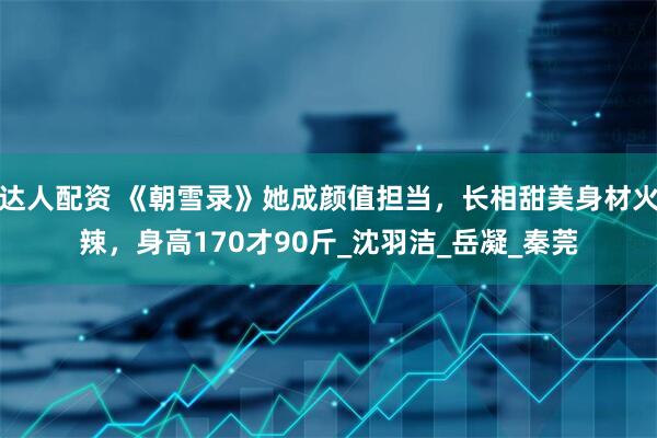 达人配资 《朝雪录》她成颜值担当，长相甜美身材火辣，身高170才90斤_沈羽洁_岳凝_秦莞